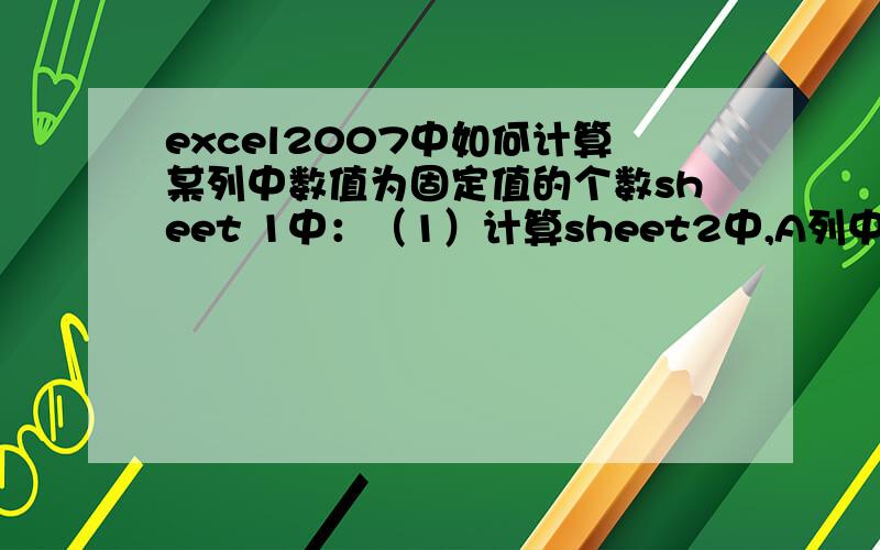 excel2007中如何计算某列中数值为固定值的个数sheet 1中：（1）计算sheet2中,A列中值为“铅笔”的个数；（2）计算sheet2中,当A列中值为“铅笔”时,D列的和值；（3）计算sheet2中,当A列中值为“铅