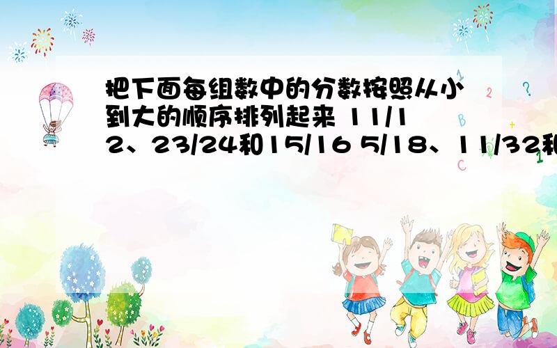 把下面每组数中的分数按照从小到大的顺序排列起来 11/12、23/24和15/16 5/18、11/32和7/4623/9、38/15和13/6 1/4、5/6和7/16急