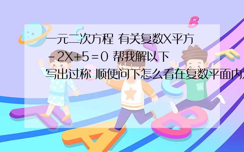 一元二次方程 有关复数X平方-2X+5＝0 帮我解以下 写出过称 顺便问下怎么看在复数平面内对应点点是解复数方程.....