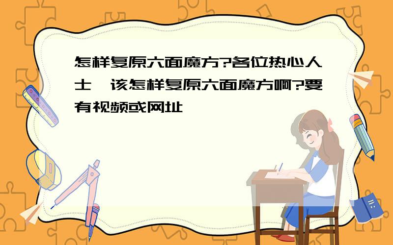 怎样复原六面魔方?各位热心人士,该怎样复原六面魔方啊?要有视频或网址