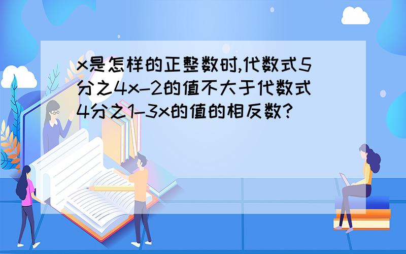 x是怎样的正整数时,代数式5分之4x-2的值不大于代数式4分之1-3x的值的相反数?