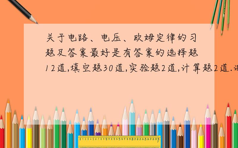 关于电路、电压、欧姆定律的习题及答案最好是有答案的选择题12道,填空题30道,实验题2道,计算题2道.谢谢,我会加分的