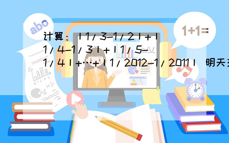 计算：丨1/3-1/2丨+丨1/4-1/3丨+丨1/5-1/4丨+…+丨1/2012-1/2011丨 明天交