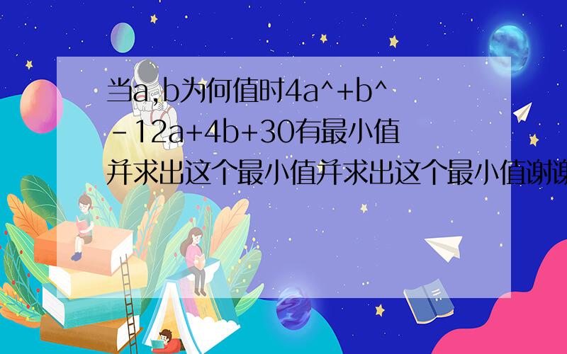 当a,b为何值时4a^+b^-12a+4b+30有最小值并求出这个最小值并求出这个最小值谢谢帮助啊!