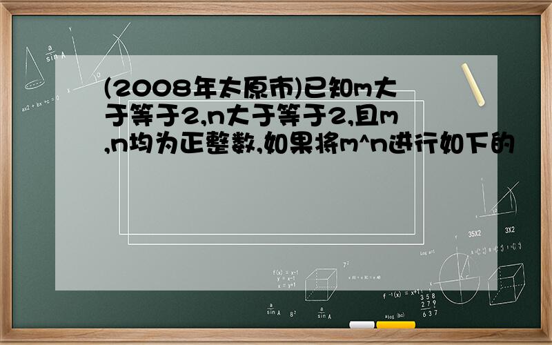 (2008年太原市)已知m大于等于2,n大于等于2,且m,n均为正整数,如果将m^n进行如下的