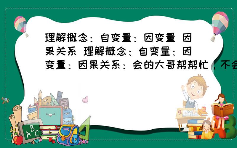 理解概念：自变量：因变量 因果关系 理解概念：自变量：因变量：因果关系：会的大哥帮帮忙，不会的傻大个别吵！