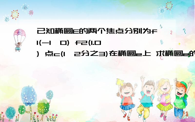 已知椭圆E的两个焦点分别为f1(-1,0) f2(1.0) 点c(1,2分之3)在椭圆e上 求椭圆e的方程.问题2若点p在椭圆e上,求向量PF1*向量PF2=t 求实数t的取值范围