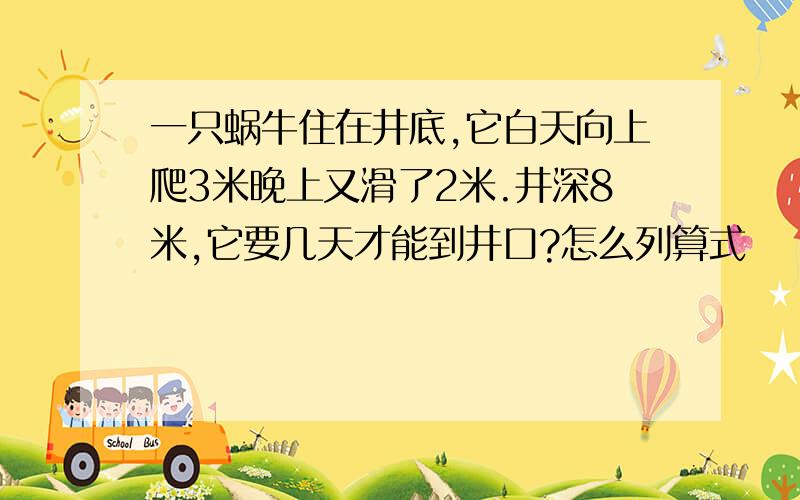 一只蜗牛住在井底,它白天向上爬3米晚上又滑了2米.井深8米,它要几天才能到井口?怎么列算式