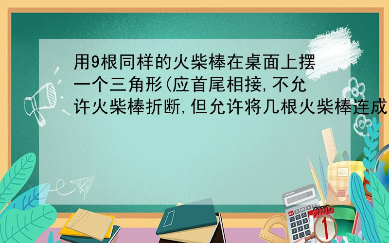 用9根同样的火柴棒在桌面上摆一个三角形(应首尾相接,不允许火柴棒折断,但允许将几根火柴棒连成一根作为一条线段,火柴要全部用完),你能摆出哪几种不同形状的三角形?