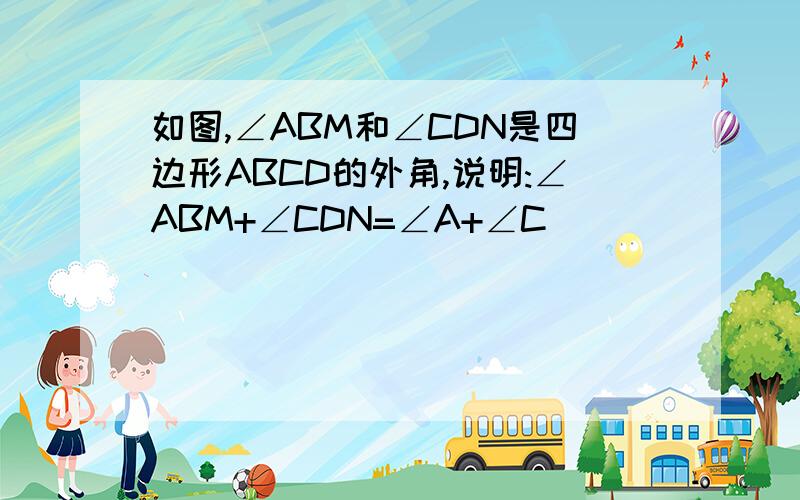 如图,∠ABM和∠CDN是四边形ABCD的外角,说明:∠ABM+∠CDN=∠A+∠C