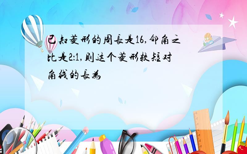 已知菱形的周长是16,邻角之比是2：1,则这个菱形较短对角线的长为