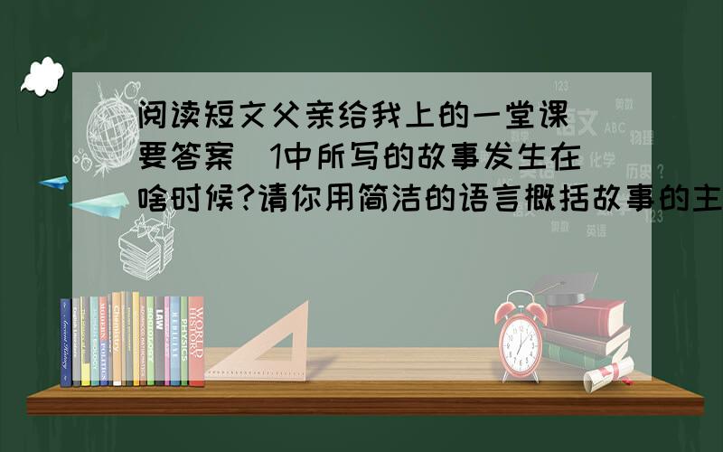 阅读短文父亲给我上的一堂课（要答案)1中所写的故事发生在啥时候?请你用简洁的语言概括故事的主要内容2文章第2段对小男孩的外貌进行了出色的描写,试找出其中一句,并简要分析其作用3