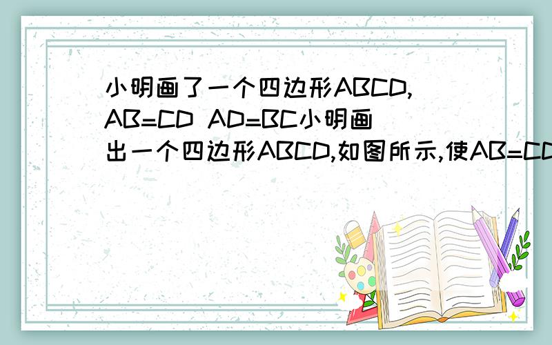 小明画了一个四边形ABCD,AB=CD AD=BC小明画出一个四边形ABCD,如图所示,使AB=CD,AD=BC,他说我任意连接四边形的一条对角线都能得到两个全等三角形.他说的话正确吗?为什么?