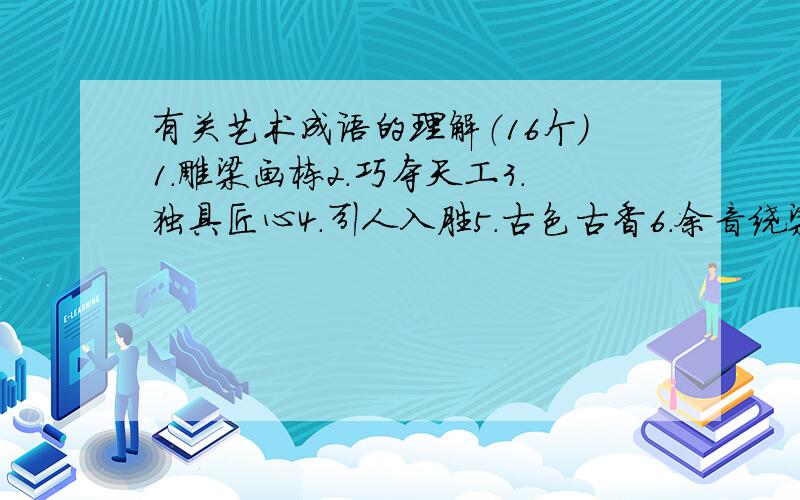 有关艺术成语的理解（16个）1.雕梁画栋2.巧夺天工3.独具匠心4.引人入胜5.古色古香6.余音绕梁7.不落窠臼8.雅俗共赏9.美不胜收10.脍炙人口11.曲高和寡12.妙笔生花13.阳春白雪14.笔走龙蛇15.不同