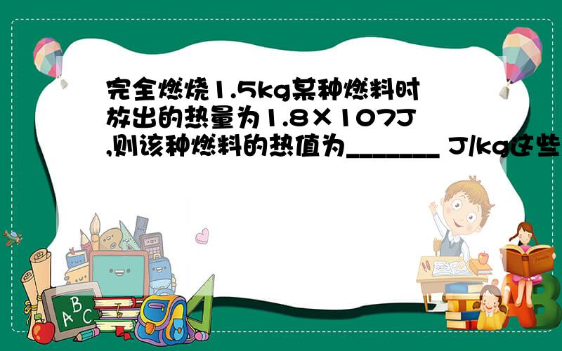 完全燃烧1.5kg某种燃料时放出的热量为1.8×107J,则该种燃料的热值为_______ J/kg这些热量最多能使5kg常温下的水温度升高几度?