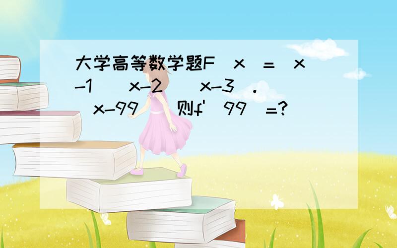 大学高等数学题F(x)=(x-1)(x-2)(x-3).(x-99)  则f'(99)=?