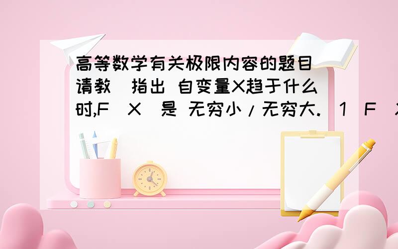 高等数学有关极限内容的题目(请教)指出 自变量X趋于什么时,F(X)是 无穷小/无穷大.(1)F(X)=(X+1)/(X-1)(2)F(X)=e^-x（^x）表示次数希望能给出 步奏.本人 刚刚大1。极限 还么学多少。无穷大 也还没有