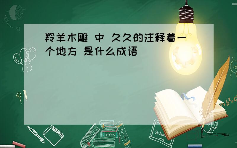 羚羊木雕 中 久久的注释着一个地方 是什么成语