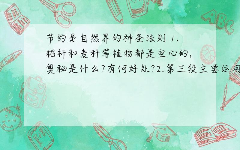 节约是自然界的神圣法则 1.稻杆和麦秆等植物都是空心的,奥秘是什么?有何好处?2.第三段主要运用了什么说明方法?有什么作用?3.文章最后一段加点的.4.本文是怎么安排说明顺寻的?5.选择