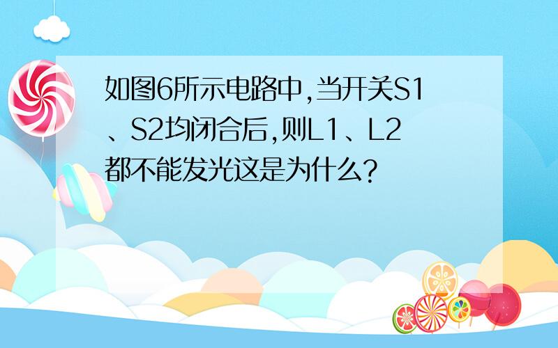 如图6所示电路中,当开关S1、S2均闭合后,则L1、L2都不能发光这是为什么?