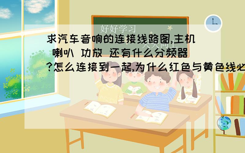 求汽车音响的连接线路图,主机 喇叭 功放 还有什么分频器?怎么连接到一起,为什么红色与黄色线必须同时接入电源才可以用?黄色线到底是有什么作用?