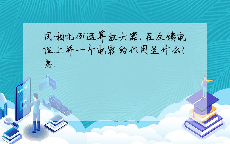 同相比例运算放大器,在反馈电阻上并一个电容的作用是什么?急.