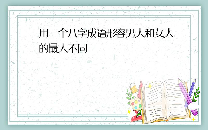 用一个八字成语形容男人和女人的最大不同