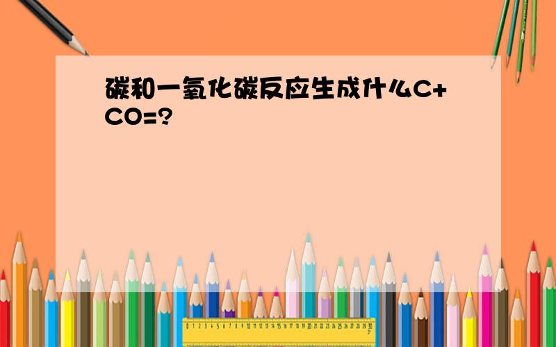 碳和一氧化碳反应生成什么C+CO=?