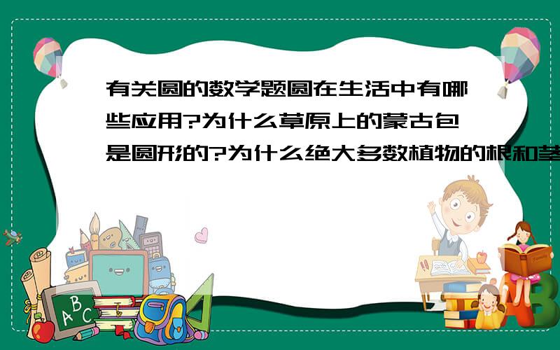 有关圆的数学题圆在生活中有哪些应用?为什么草原上的蒙古包是圆形的?为什么绝大多数植物的根和茎的横截面是圆形的?