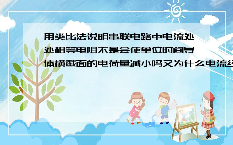 用类比法说明串联电路中电流处处相等电阻不是会使单位时间导体横截面的电荷量减小吗又为什么电流经过一个用电器后不会变小,就像串联电路中的电压一样,从正极到负极不断减小?