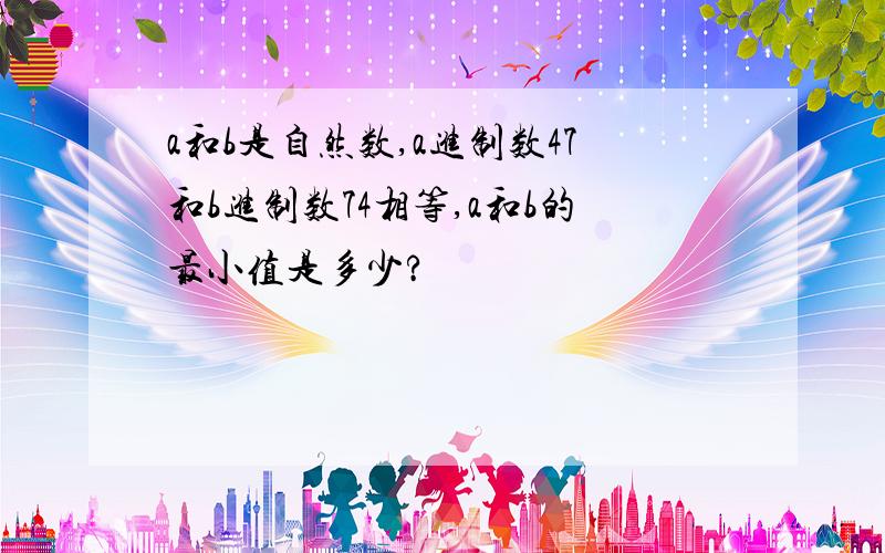 a和b是自然数,a进制数47和b进制数74相等,a和b的最小值是多少?