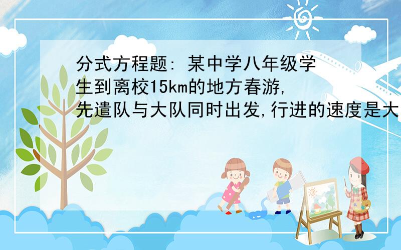 分式方程题: 某中学八年级学生到离校15km的地方春游,先遣队与大队同时出发,行进的速度是大队的1.2倍,以便提前半小时到达目的地做准备工作,求先遣队和大队学生的速度各是多少?