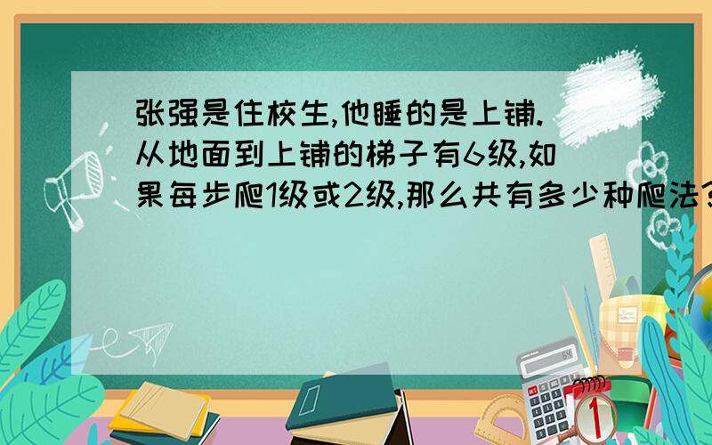 张强是住校生,他睡的是上铺.从地面到上铺的梯子有6级,如果每步爬1级或2级,那么共有多少种爬法?