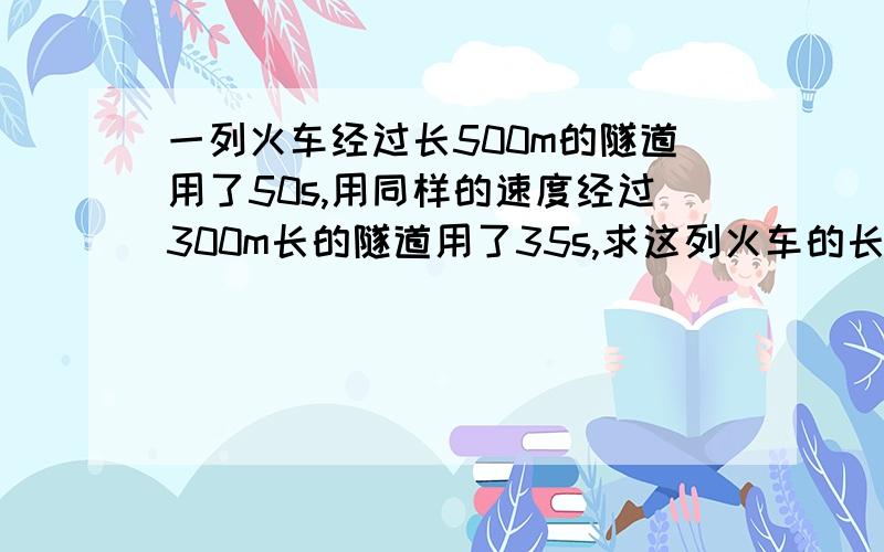 一列火车经过长500m的隧道用了50s,用同样的速度经过300m长的隧道用了35s,求这列火车的长度RT方程~方程！而且是一元一次方程！