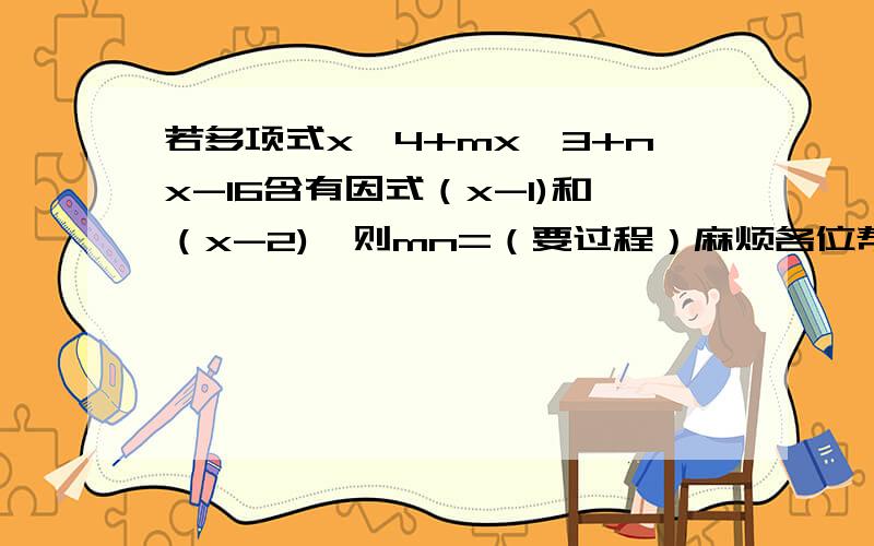 若多项式x^4+mx^3+nx-16含有因式（x-1)和（x-2),则mn=（要过程）麻烦各位帮忙算一下,谢谢!