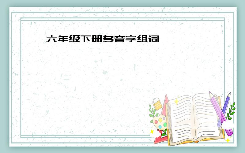 六年级下册多音字组词