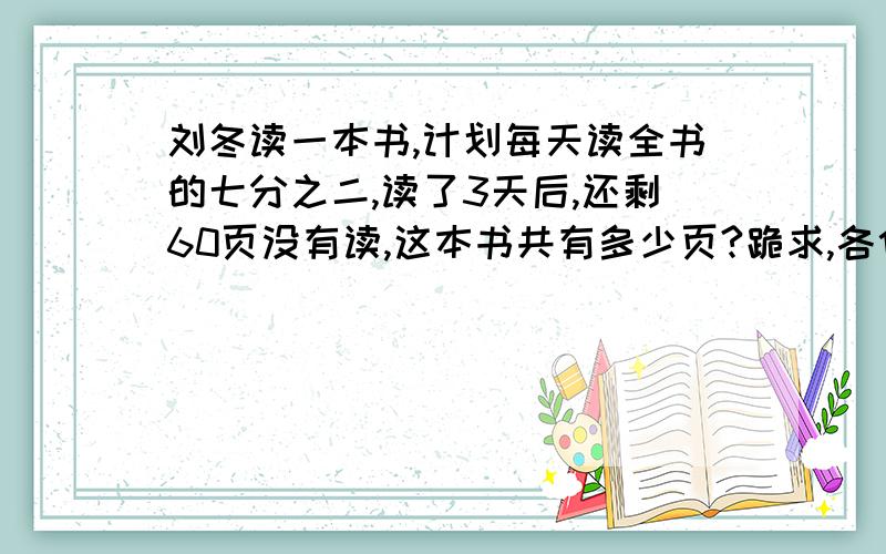 刘冬读一本书,计划每天读全书的七分之二,读了3天后,还剩60页没有读,这本书共有多少页?跪求,各位好人教教我吧~~~~(>_