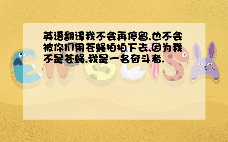 英语翻译我不会再停留,也不会被你们用苍蝇拍拍下去,因为我不是苍蝇,我是一名奋斗者.