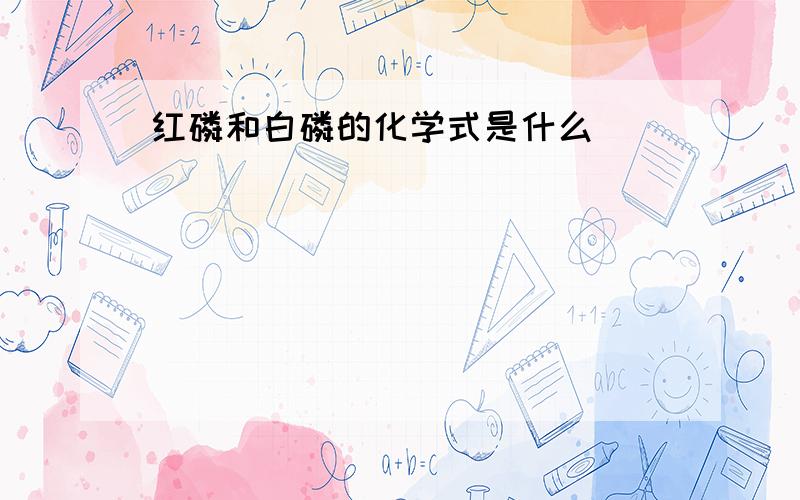 红磷和白磷的化学式是什么