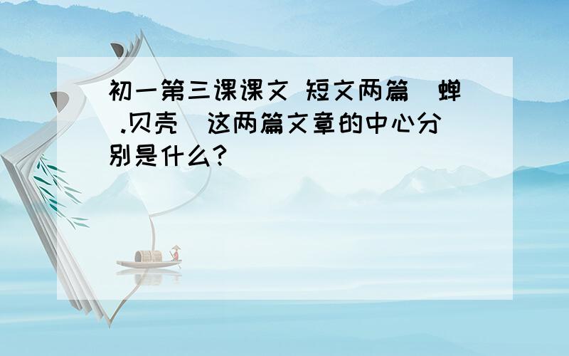 初一第三课课文 短文两篇(蝉 .贝壳)这两篇文章的中心分别是什么?