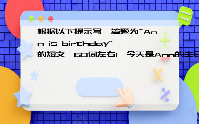 根据以下提示写一篇题为“Ann is birthday”的短文,60词左右1、今天是Ann的生日,她要举办一个生日聚会2、简介她的穿着打扮3、简介朋友们来庆祝的情况4、Ann的心理感受