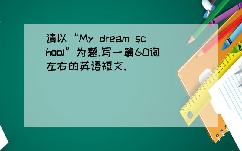 请以“My dream school”为题.写一篇60词左右的英语短文.