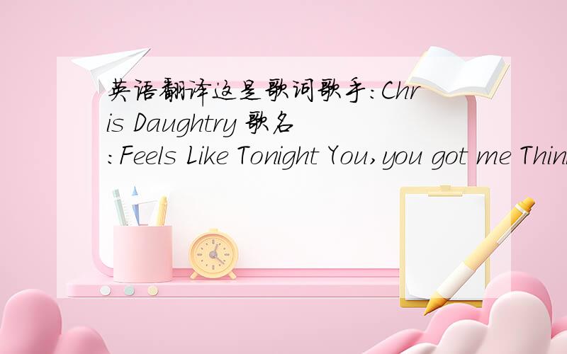 英语翻译这是歌词歌手：Chris Daughtry 歌名：Feels Like Tonight You,you got me Thinking it'll be alright.You,you told me,