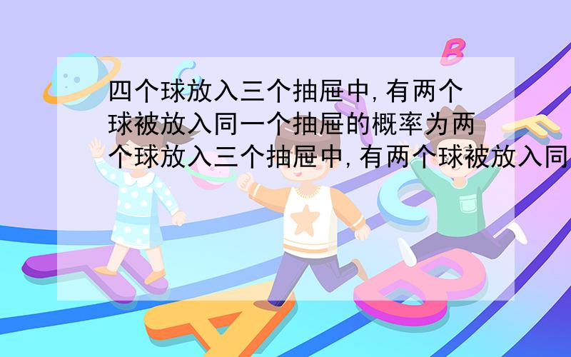 四个球放入三个抽屉中,有两个球被放入同一个抽屉的概率为两个球放入三个抽屉中,有两个球被放入同一个抽屉的概率为