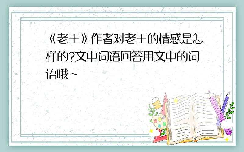 《老王》作者对老王的情感是怎样的?文中词语回答用文中的词语哦~