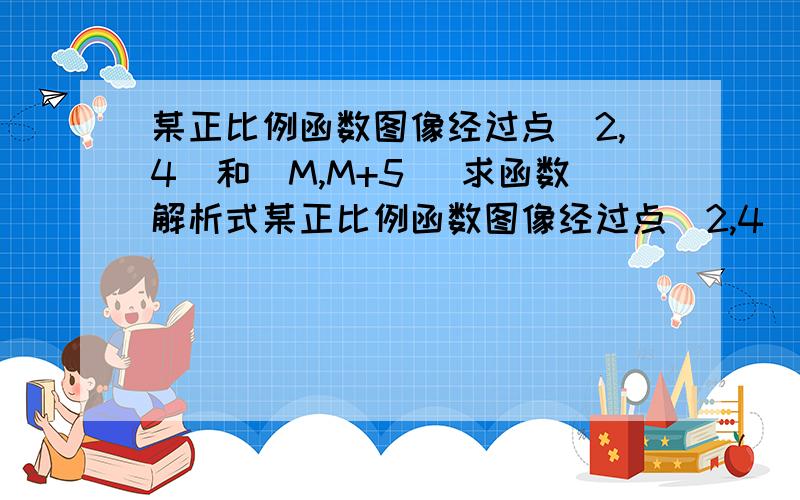 某正比例函数图像经过点(2,4)和(M,M+5) 求函数解析式某正比例函数图像经过点(2,4)和(M,M+5) （1）求函数解析式.（2）求m值.