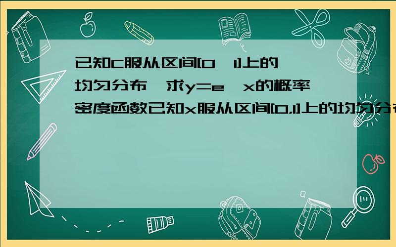 已知C服从区间[0,1]上的均匀分布,求y=e^x的概率密度函数已知x服从区间[0，1]上的均匀分布，求y=e^x的概率密度函数