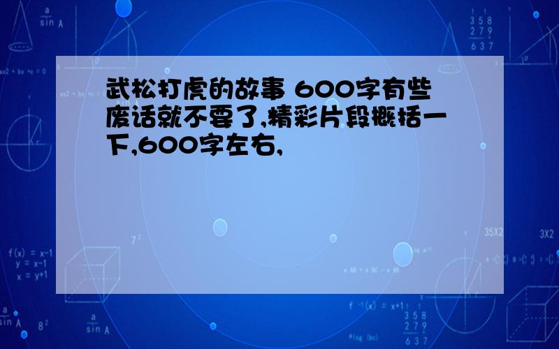 武松打虎的故事 600字有些废话就不要了,精彩片段概括一下,600字左右,