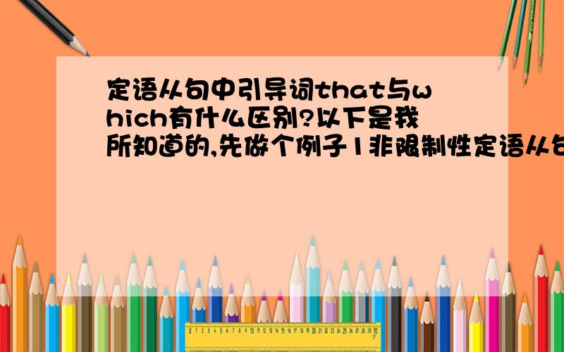 定语从句中引导词that与which有什么区别?以下是我所知道的,先做个例子1非限制性定语从句中可用which不可用that2先行词被修饰只能用that引导3介词后面不能用that可用which.回答快的好的我追加积