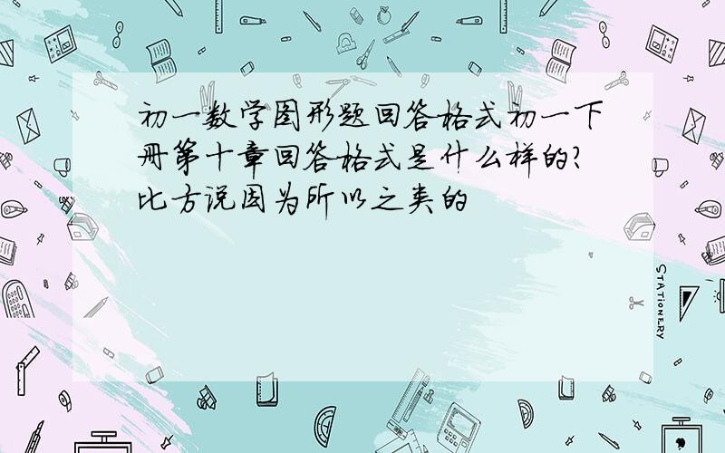 初一数学图形题回答格式初一下册第十章回答格式是什么样的?比方说因为所以之类的